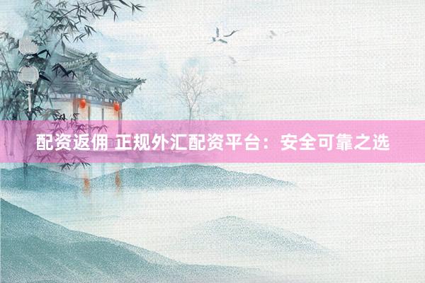 配资返佣 正规外汇配资平台：安全可靠之选