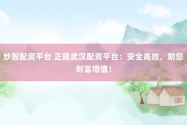 炒股配资平台 正规武汉配资平台：安全高效，助您财富增值！
