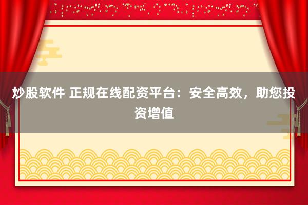 炒股软件 正规在线配资平台：安全高效，助您投资增值