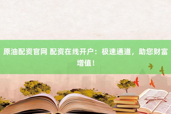 原油配资官网 配资在线开户：极速通道，助您财富增值！