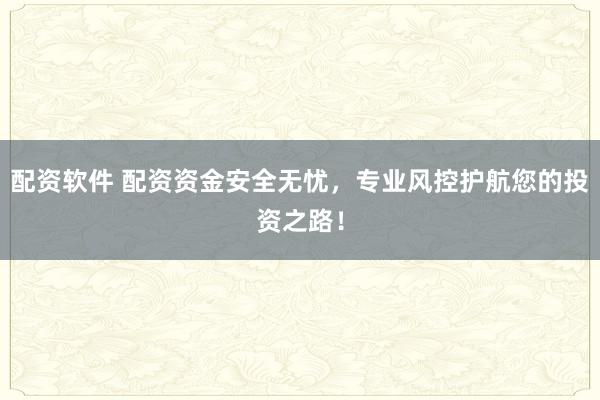 配资软件 配资资金安全无忧，专业风控护航您的投资之路！