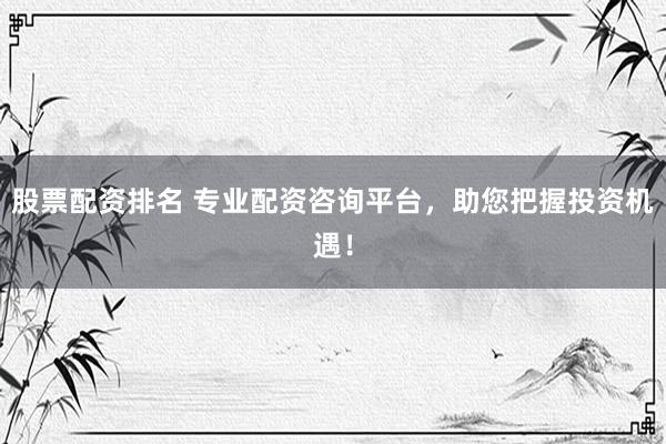 股票配资排名 专业配资咨询平台，助您把握投资机遇！