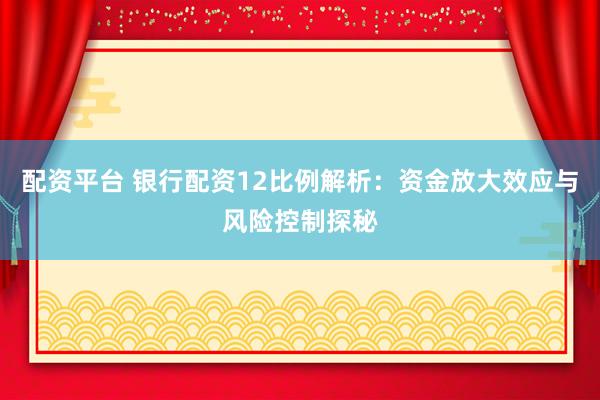配资平台 银行配资12比例解析：资金放大效应与风险控制探秘