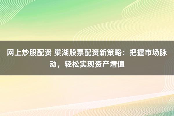 网上炒股配资 巢湖股票配资新策略：把握市场脉动，轻松实现资产增值