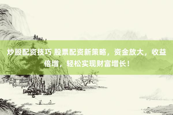 炒股配资技巧 股票配资新策略，资金放大，收益倍增，轻松实现财富增长！