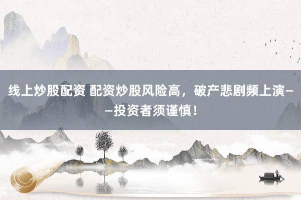 线上炒股配资 配资炒股风险高，破产悲剧频上演——投资者须谨慎！