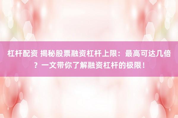 杠杆配资 揭秘股票融资杠杆上限：最高可达几倍？一文带你了解融资杠杆的极限！