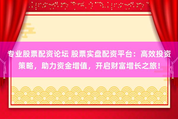 专业股票配资论坛 股票实盘配资平台：高效投资策略，助力资金增值，开启财富增长之旅！