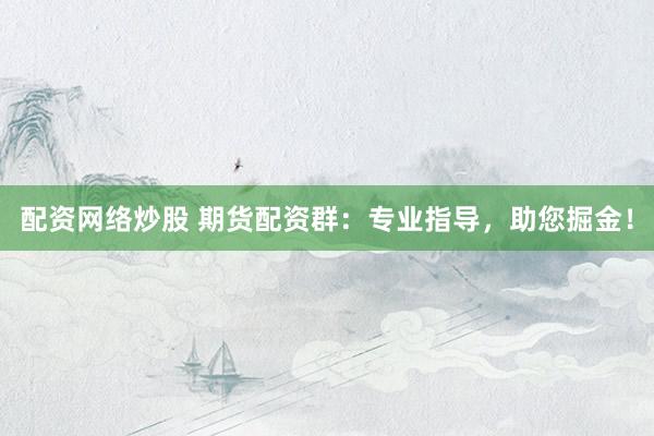配资网络炒股 期货配资群：专业指导，助您掘金！