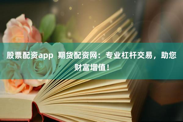 股票配资app  期货配资网：专业杠杆交易，助您财富增值！