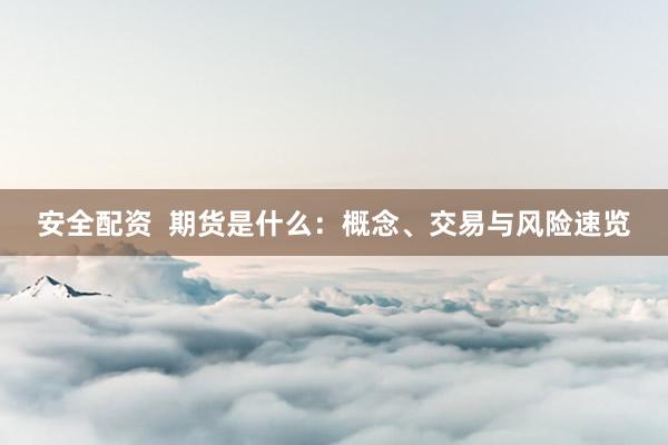 安全配资  期货是什么：概念、交易与风险速览