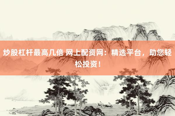 炒股杠杆最高几倍 网上配资网：精选平台，助您轻松投资！