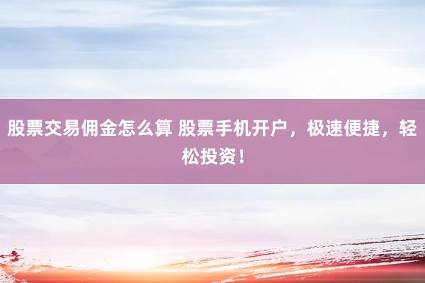 股票交易佣金怎么算 股票手机开户，极速便捷，轻松投资！