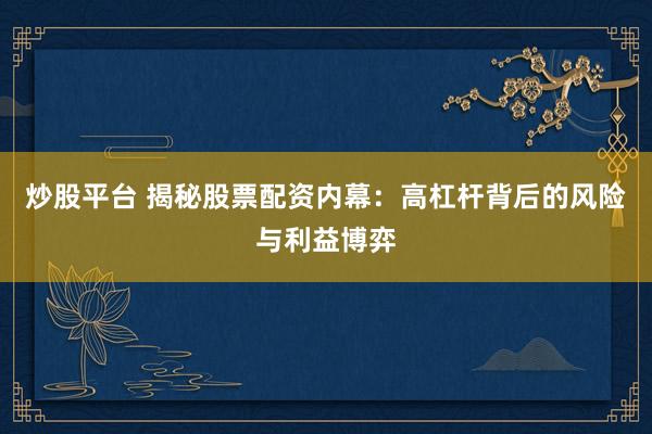炒股平台 揭秘股票配资内幕：高杠杆背后的风险与利益博弈