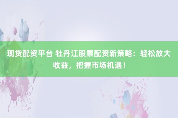 现货配资平台 牡丹江股票配资新策略：轻松放大收益，把握市场机遇！