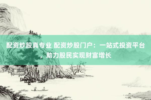 配资炒股真专业 配资炒股门户：一站式投资平台，助力股民实现财富增长