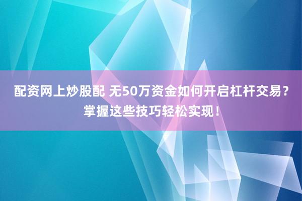 配资网上炒股配 无50万资金如何开启杠杆交易？掌握这些技巧轻松实现！