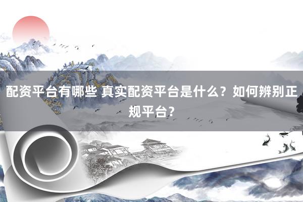 配资平台有哪些 真实配资平台是什么？如何辨别正规平台？