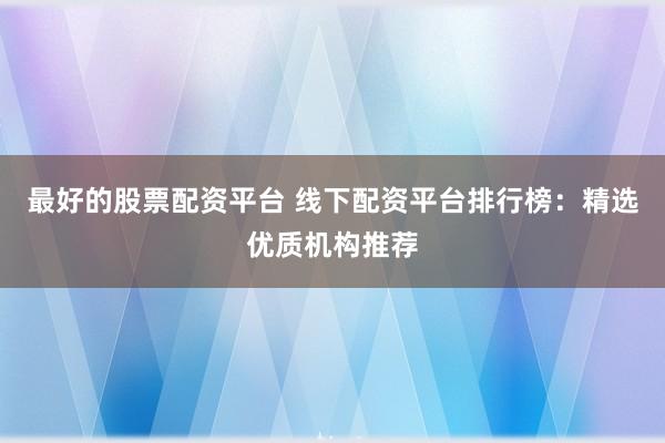 最好的股票配资平台 线下配资平台排行榜：精选优质机构推荐