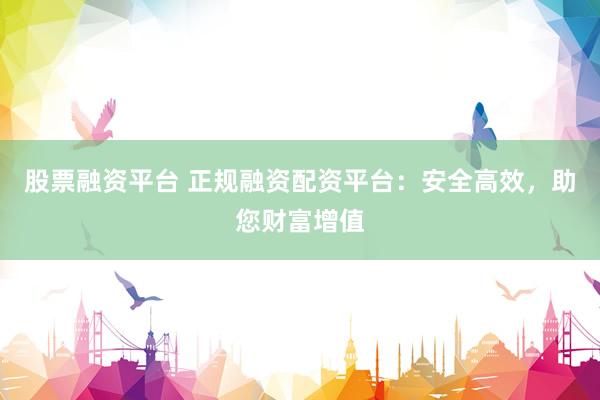 股票融资平台 正规融资配资平台：安全高效，助您财富增值
