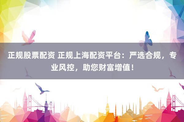 正规股票配资 正规上海配资平台：严选合规，专业风控，助您财富增值！