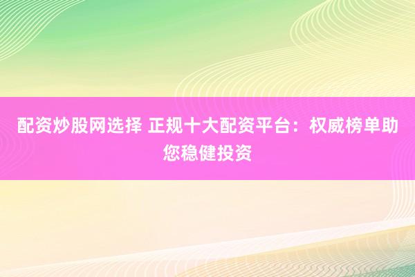 配资炒股网选择 正规十大配资平台：权威榜单助您稳健投资