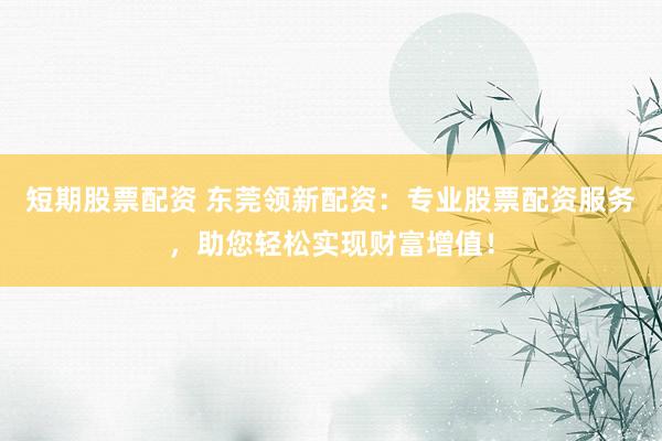 短期股票配资 东莞领新配资：专业股票配资服务，助您轻松实现财富增值！
