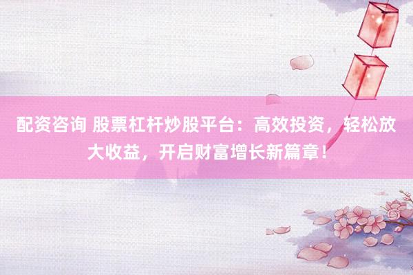 配资咨询 股票杠杆炒股平台：高效投资，轻松放大收益，开启财富增长新篇章！