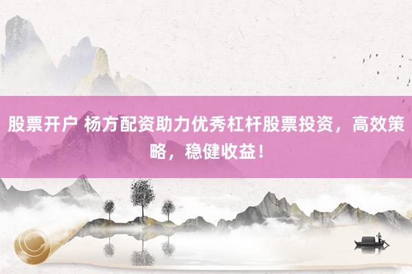 股票开户 杨方配资助力优秀杠杆股票投资，高效策略，稳健收益！