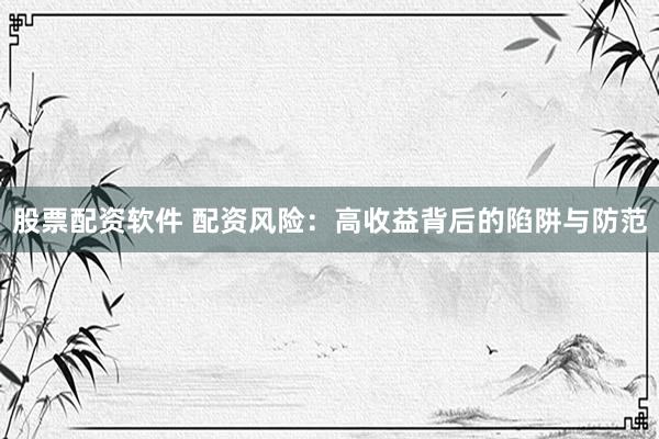 股票配资软件 配资风险：高收益背后的陷阱与防范