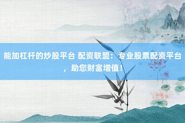 能加杠杆的炒股平台 配资联盟：专业股票配资平台，助您财富增值！
