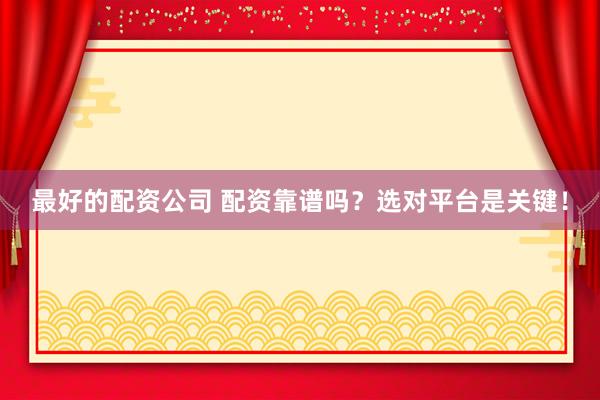 最好的配资公司 配资靠谱吗？选对平台是关键！