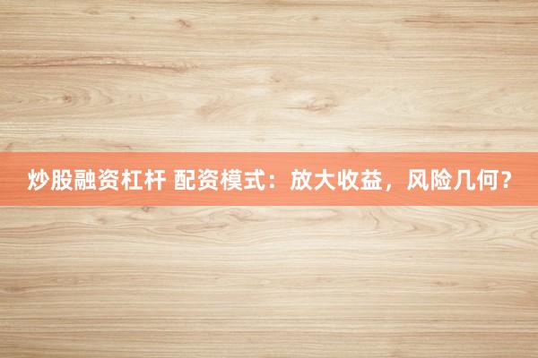 炒股融资杠杆 配资模式：放大收益，风险几何？