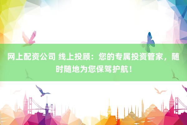 网上配资公司 线上投顾：您的专属投资管家，随时随地为您保驾护航！