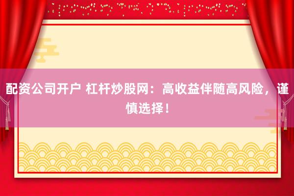 配资公司开户 杠杆炒股网：高收益伴随高风险，谨慎选择！