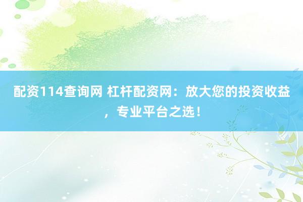 配资114查询网 杠杆配资网：放大您的投资收益，专业平台之选！