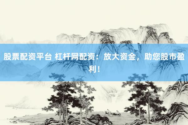 股票配资平台 杠杆网配资：放大资金，助您股市盈利！