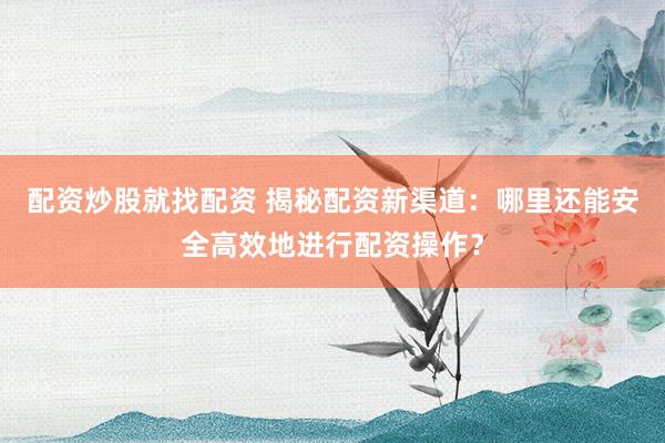 配资炒股就找配资 揭秘配资新渠道：哪里还能安全高效地进行配资操作？