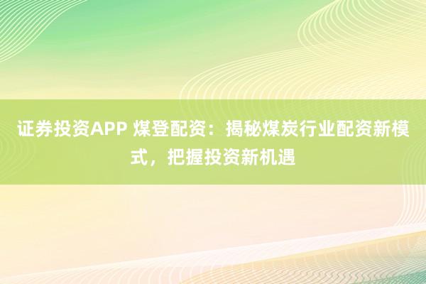 证券投资APP 煤登配资：揭秘煤炭行业配资新模式，把握投资新机遇
