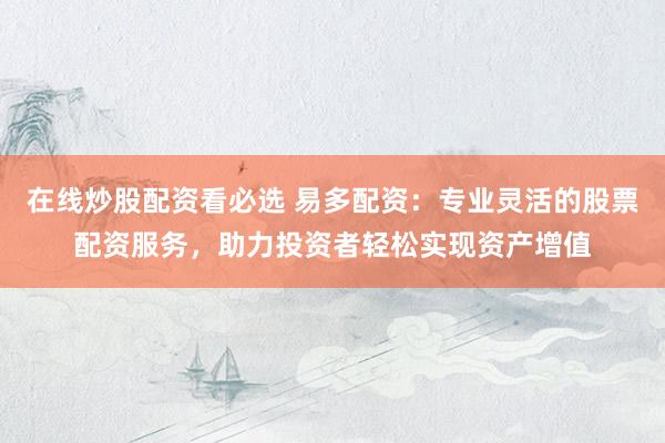 在线炒股配资看必选 易多配资：专业灵活的股票配资服务，助力投资者轻松实现资产增值