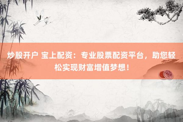 炒股开户 宝上配资：专业股票配资平台，助您轻松实现财富增值梦想！