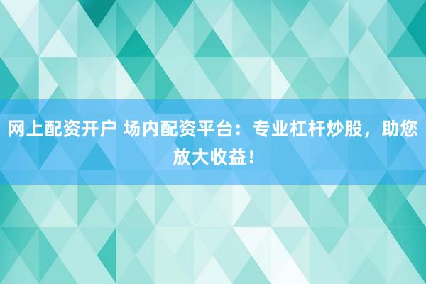 网上配资开户 场内配资平台：专业杠杆炒股，助您放大收益！