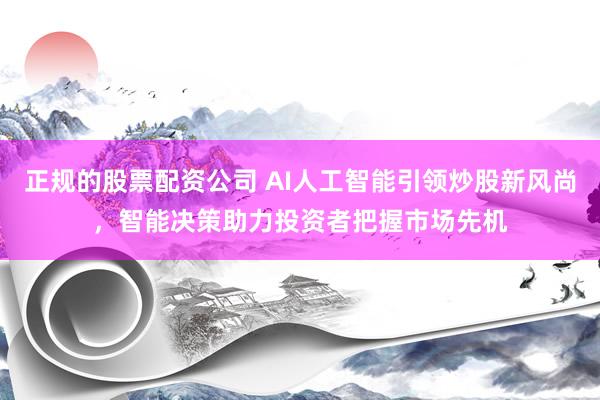 正规的股票配资公司 AI人工智能引领炒股新风尚，智能决策助力投资者把握市场先机
