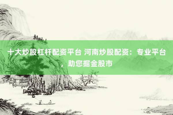 十大炒股杠杆配资平台 河南炒股配资：专业平台，助您掘金股市