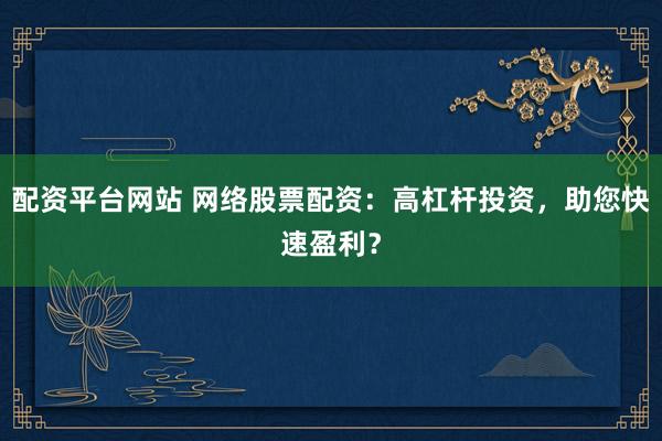 配资平台网站 网络股票配资：高杠杆投资，助您快速盈利？