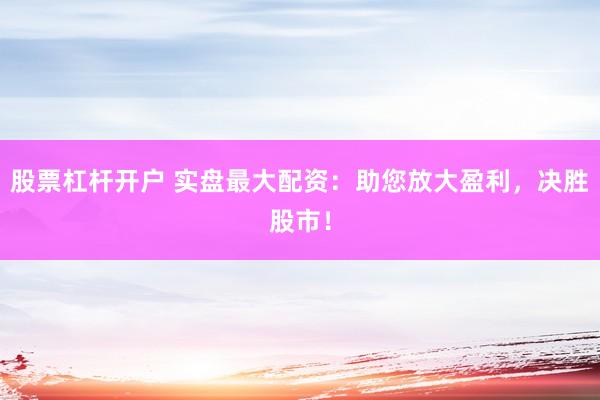 股票杠杆开户 实盘最大配资：助您放大盈利，决胜股市！