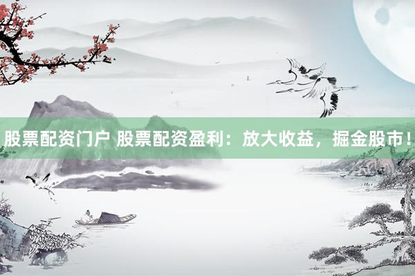 股票配资门户 股票配资盈利：放大收益，掘金股市！