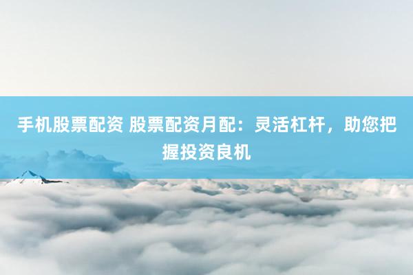 手机股票配资 股票配资月配：灵活杠杆，助您把握投资良机