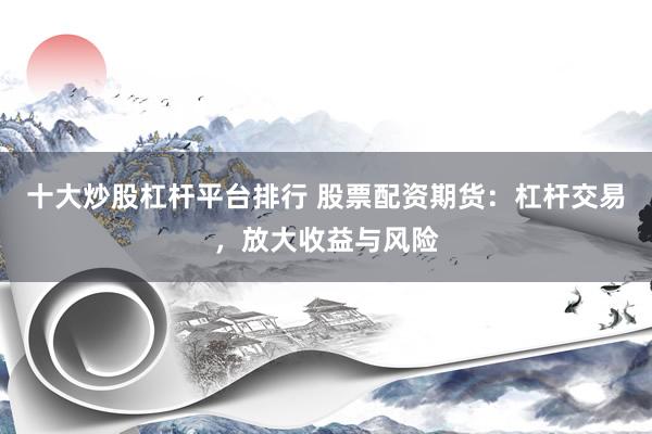 十大炒股杠杆平台排行 股票配资期货：杠杆交易，放大收益与风险