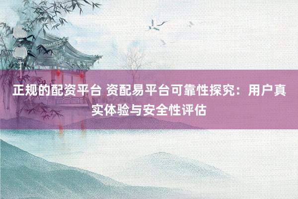 正规的配资平台 资配易平台可靠性探究：用户真实体验与安全性评估